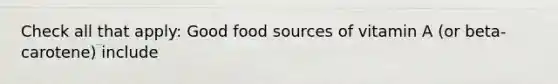 Check all that apply: Good food sources of vitamin A (or beta-carotene) include