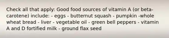 Check all that apply: Good food sources of vitamin A (or beta-carotene) include: - eggs - butternut squash - pumpkin -whole wheat bread - liver - vegetable oil - green bell peppers - vitamin A and D fortified milk - ground flax seed