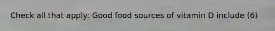 Check all that apply: Good food sources of vitamin D include (6)