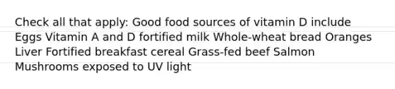 Check all that apply: Good food sources of vitamin D include Eggs Vitamin A and D fortified milk Whole-wheat bread Oranges Liver Fortified breakfast cereal Grass-fed beef Salmon Mushrooms exposed to UV light