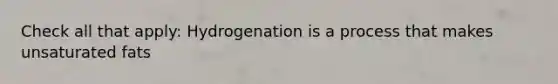 Check all that apply: Hydrogenation is a process that makes unsaturated fats