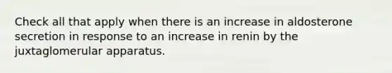 Check all that apply when there is an increase in aldosterone secretion in response to an increase in renin by the juxtaglomerular apparatus.