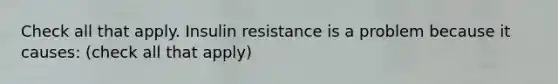 Check all that apply. Insulin resistance is a problem because it causes: (check all that apply)