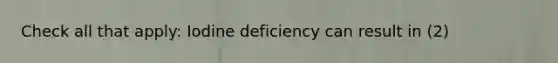 Check all that apply: Iodine deficiency can result in (2)