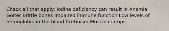 Check all that apply: Iodine deficiency can result in Anemia Goiter Brittle bones Impaired immune function Low levels of hemoglobin in the blood Cretinism Muscle cramps