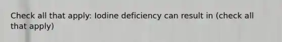 Check all that apply: Iodine deficiency can result in (check all that apply)