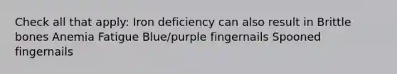 Check all that apply: Iron deficiency can also result in Brittle bones Anemia Fatigue Blue/purple fingernails Spooned fingernails