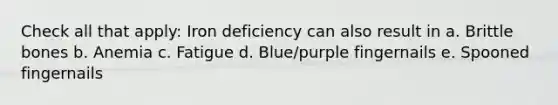 Check all that apply: Iron deficiency can also result in a. Brittle bones b. Anemia c. Fatigue d. Blue/purple fingernails e. Spooned fingernails