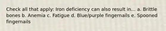 Check all that apply: Iron deficiency can also result in... a. Brittle bones b. Anemia c. Fatigue d. Blue/purple fingernails e. Spooned fingernails