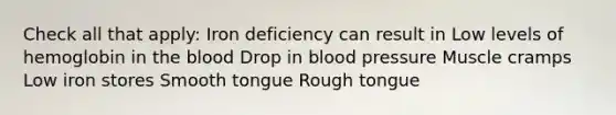 Check all that apply: Iron deficiency can result in Low levels of hemoglobin in the blood Drop in blood pressure Muscle cramps Low iron stores Smooth tongue Rough tongue