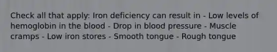 Check all that apply: Iron deficiency can result in - Low levels of hemoglobin in the blood - Drop in blood pressure - Muscle cramps - Low iron stores - Smooth tongue - Rough tongue