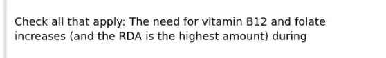 Check all that apply: The need for vitamin B12 and folate increases (and the RDA is the highest amount) during