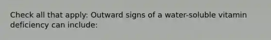Check all that apply: Outward signs of a water-soluble vitamin deficiency can include: