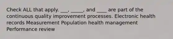 Check ALL that apply. ___, _____, and ____ are part of the continuous quality improvement processes. Electronic health records Measurement Population health management Performance review