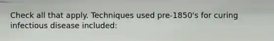 Check all that apply. Techniques used pre-1850's for curing infectious disease included: