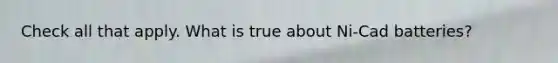 Check all that apply. What is true about Ni-Cad batteries?