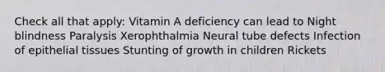 Check all that apply: Vitamin A deficiency can lead to Night blindness Paralysis Xerophthalmia Neural tube defects Infection of <a href='https://www.questionai.com/knowledge/k7dms5lrVY-epithelial-tissue' class='anchor-knowledge'>epithelial tissue</a>s Stunting of growth in children Rickets