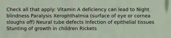 Check all that apply: Vitamin A deficiency can lead to Night blindness Paralysis Xerophthalmia (surface of eye or cornea sloughs off) Neural tube defects Infection of epithelial tissues Stunting of growth in children Rickets