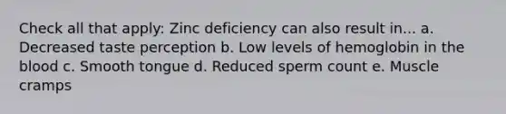 Check all that apply: Zinc deficiency can also result in... a. Decreased taste perception b. Low levels of hemoglobin in the blood c. Smooth tongue d. Reduced sperm count e. Muscle cramps