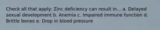 Check all that apply: Zinc deficiency can result in... a. Delayed sexual development b. Anemia c. Impaired immune function d. Brittle bones e. Drop in blood pressure