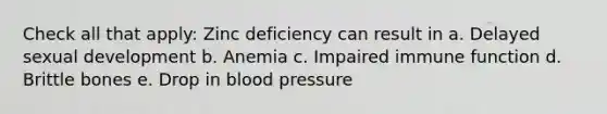 Check all that apply: Zinc deficiency can result in a. Delayed sexual development b. Anemia c. Impaired immune function d. Brittle bones e. Drop in blood pressure