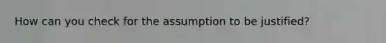 How can you check for the assumption to be justified?