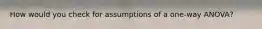 How would you check for assumptions of a one-way ANOVA?