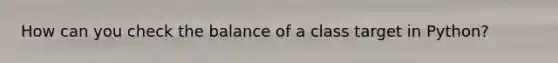 How can you check the balance of a class target in Python?