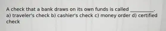 A check that a bank draws on its own funds is called __________. a) traveler's check b) cashier's check c) money order d) certified check