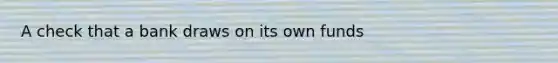 A check that a bank draws on its own funds