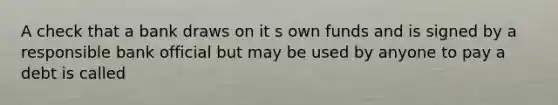 A check that a bank draws on it s own funds and is signed by a responsible bank official but may be used by anyone to pay a debt is called