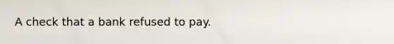 A check that a bank refused to pay.