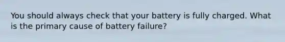 You should always check that your battery is fully charged. What is the primary cause of battery failure?