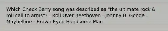 Which Check Berry song was described as "the ultimate rock & roll call to arms"? - Roll Over Beethoven - Johnny B. Goode - Maybelline - Brown Eyed Handsome Man