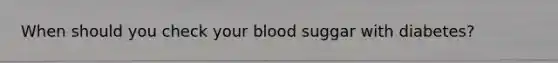 When should you check your blood suggar with diabetes?