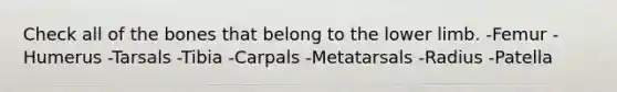 Check all of the bones that belong to the <a href='https://www.questionai.com/knowledge/kF4ILRdZqC-lower-limb' class='anchor-knowledge'>lower limb</a>. -Femur -Humerus -Tarsals -Tibia -Carpals -Metatarsals -Radius -Patella