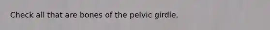 Check all that are bones of the <a href='https://www.questionai.com/knowledge/k9xWFjlOIm-pelvic-girdle' class='anchor-knowledge'>pelvic girdle</a>.