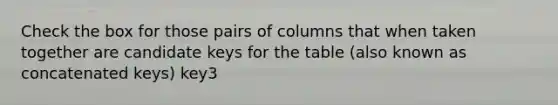 Check the box for those pairs of columns that when taken together are candidate keys for the table (also known as concatenated keys) key3