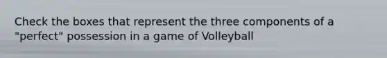 Check the boxes that represent the three components of a "perfect" possession in a game of Volleyball