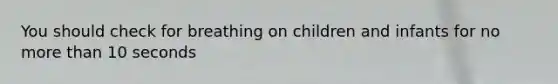 You should check for breathing on children and infants for no more than 10 seconds