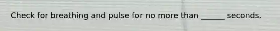 Check for breathing and pulse for no more than ______ seconds.