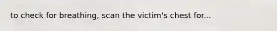 to check for breathing, scan the victim's chest for...