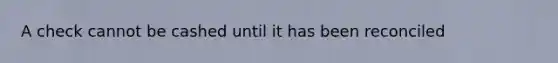A check cannot be cashed until it has been reconciled