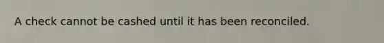 A check cannot be cashed until it has been reconciled.