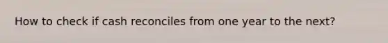 How to check if cash reconciles from one year to the next?