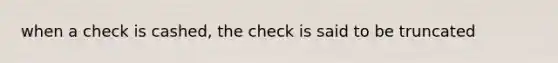 when a check is cashed, the check is said to be truncated