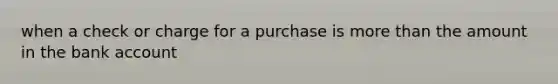 when a check or charge for a purchase is more than the amount in the bank account