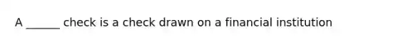 A ______ check is a check drawn on a financial institution