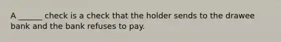 A ______ check is a check that the holder sends to the drawee bank and the bank refuses to pay.