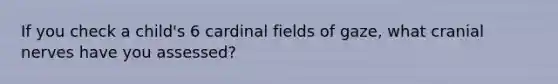 If you check a child's 6 cardinal fields of gaze, what cranial nerves have you assessed?